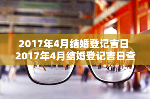 2017年4月结婚登记吉日 2017年4月结婚登记吉日查询