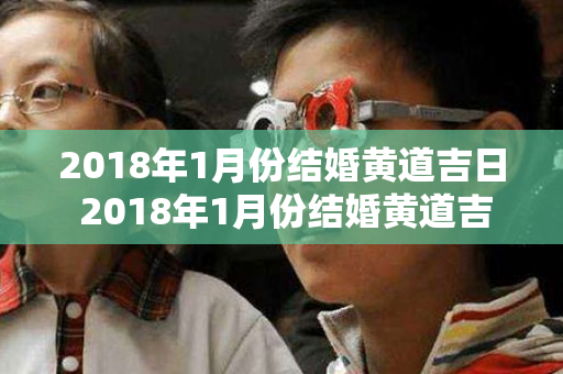 2018年1月份结婚黄道吉日 2018年1月份结婚黄道吉日查询