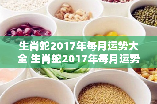 生肖蛇2017年每月运势大全 生肖蛇2017年每月运势大全及运程