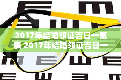 2017年结婚领证吉日一览表 2017年结婚领证吉日一览表图片