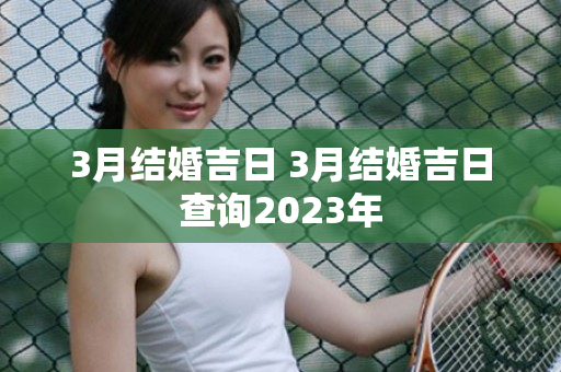 3月结婚吉日 3月结婚吉日查询2023年