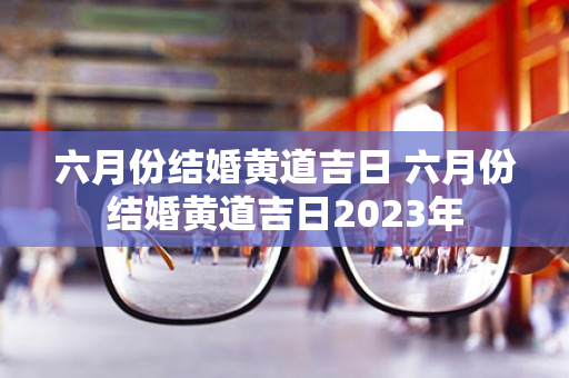 六月份结婚黄道吉日 六月份结婚黄道吉日2023年