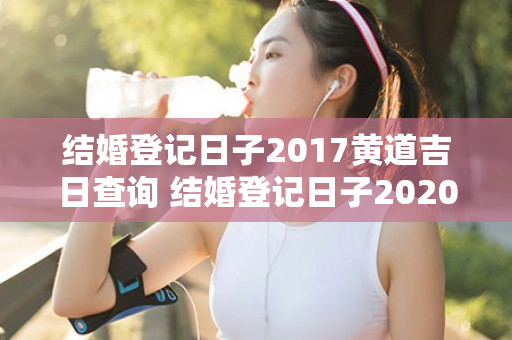 结婚登记日子2017黄道吉日查询 结婚登记日子2020黄道吉日查询