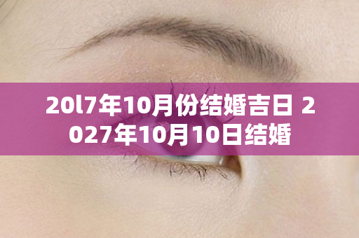 20l7年10月份结婚吉日 2027年10月10日结婚