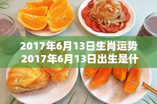 2017年6月13日生肖运势 2017年6月13日出生是什么命