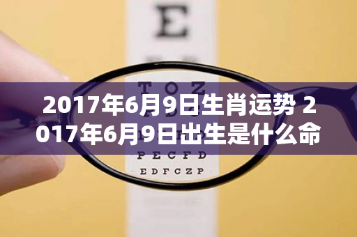 2017年6月9日生肖运势 2017年6月9日出生是什么命