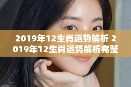 2019年12生肖运势解析 2019年12生肖运势解析完整版