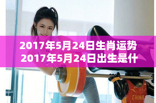 2017年5月24日生肖运势 2017年5月24日出生是什么命