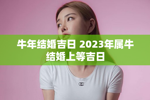 牛年结婚吉日 2023年属牛结婚上等吉日