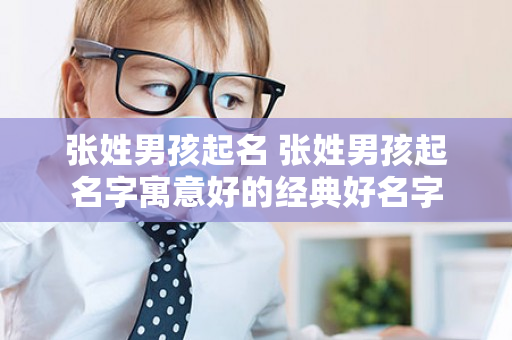 张姓男孩起名 张姓男孩起名字寓意好的经典好名字