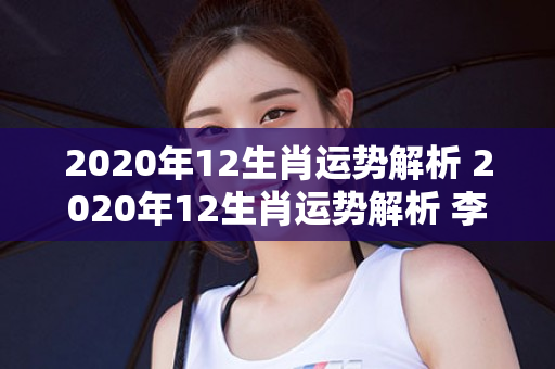 2020年12生肖运势解析 2020年12生肖运势解析 李居明