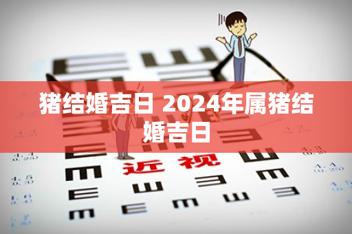 猪结婚吉日 2024年属猪结婚吉日