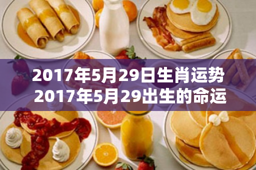 2017年5月29日生肖运势 2017年5月29出生的命运