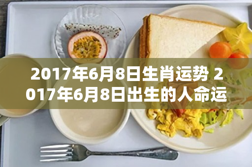 2017年6月8日生肖运势 2017年6月8日出生的人命运解析