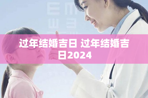 过年结婚吉日 过年结婚吉日2024