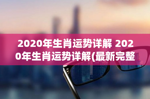 2020年生肖运势详解 2020年生肖运势详解(最新完整版)