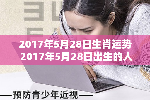 2017年5月28日生肖运势 2017年5月28日出生的人命运解析