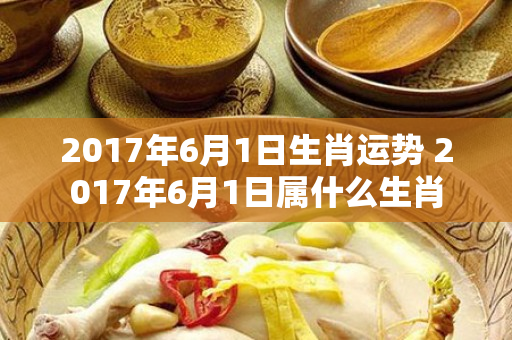 2017年6月1日生肖运势 2017年6月1日属什么生肖