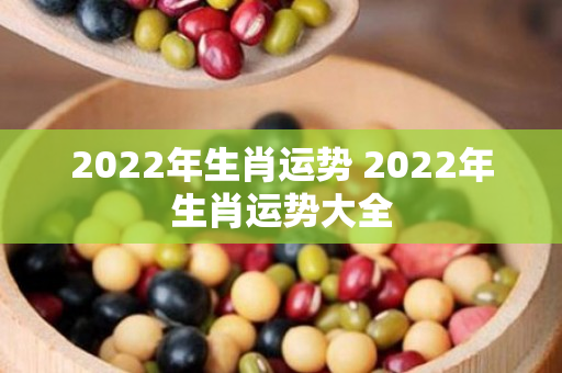 2022年生肖运势 2022年生肖运势大全