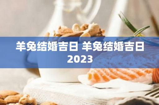 羊兔结婚吉日 羊兔结婚吉日2023