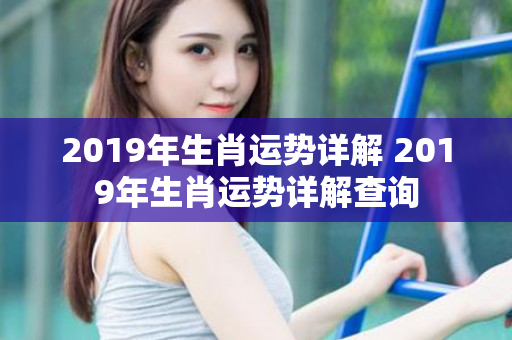 2019年生肖运势详解 2019年生肖运势详解查询