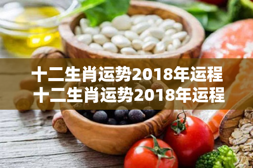 十二生肖运势2018年运程 十二生肖运势2018年运程详解