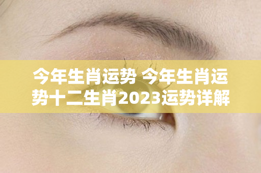 今年生肖运势 今年生肖运势十二生肖2023运势详解