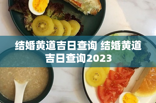 结婚黄道吉日查询 结婚黄道吉日查询2023