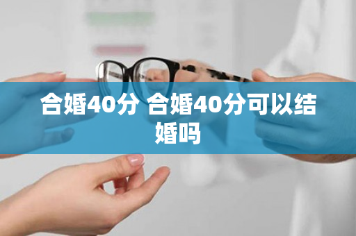 合婚40分 合婚40分可以结婚吗