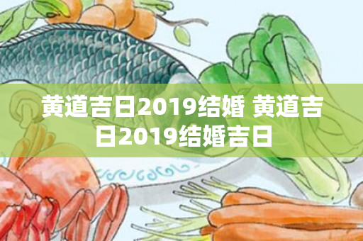 黄道吉日2019结婚 黄道吉日2019结婚吉日