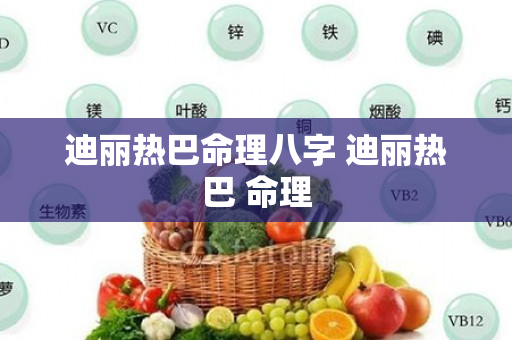 迪丽热巴命理八字 迪丽热巴 命理