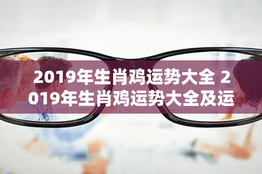 2019年生肖鸡运势大全 2019年生肖鸡运势大全及运程