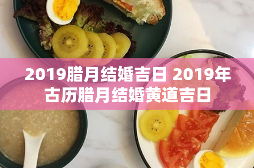 2019腊月结婚吉日 2019年古历腊月结婚黄道吉日