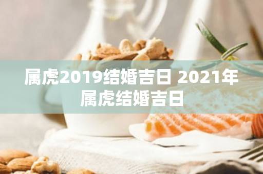 属虎2019结婚吉日 2021年属虎结婚吉日