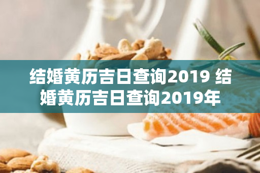 结婚黄历吉日查询2019 结婚黄历吉日查询2019年