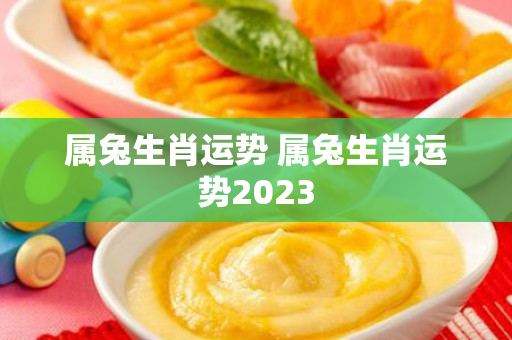 属兔生肖运势 属兔生肖运势2023