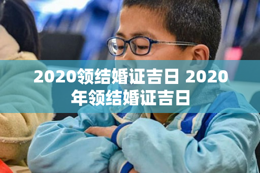 2020领结婚证吉日 2020年领结婚证吉日