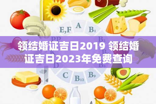 领结婚证吉日2019 领结婚证吉日2023年免费查询