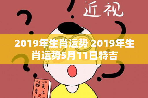 2019年生肖运势 2019年生肖运势5月11日特吉