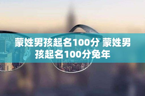 蒙姓男孩起名100分 蒙姓男孩起名100分兔年