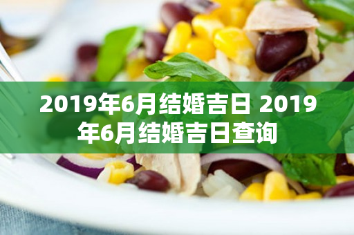 2019年6月结婚吉日 2019年6月结婚吉日查询