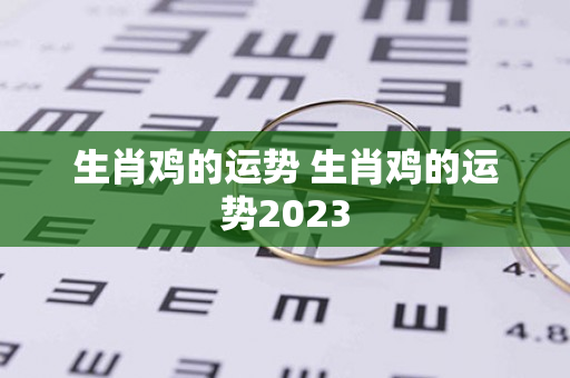 生肖鸡的运势 生肖鸡的运势2023