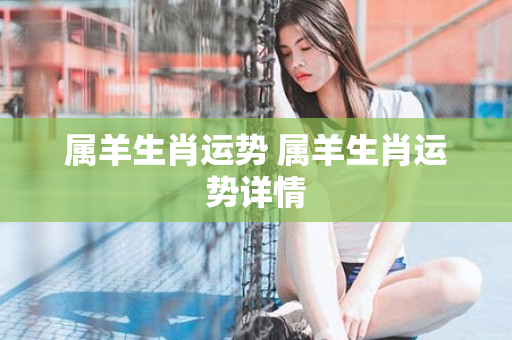 属羊生肖运势 属羊生肖运势详情