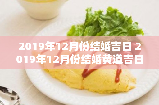 2019年12月份结婚吉日 2019年12月份结婚黄道吉日