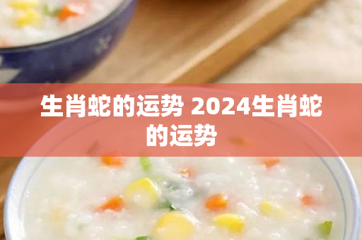 生肖蛇的运势 2024生肖蛇的运势