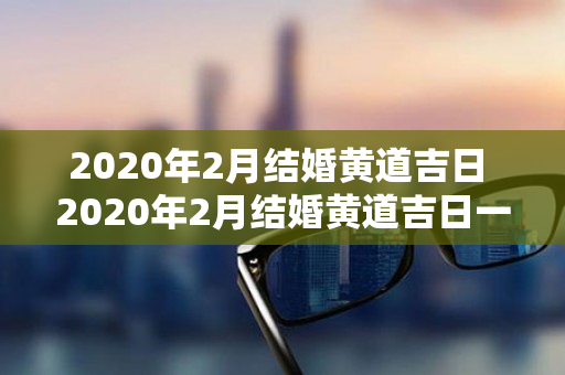 2020年2月结婚黄道吉日 2020年2月结婚黄道吉日一览表