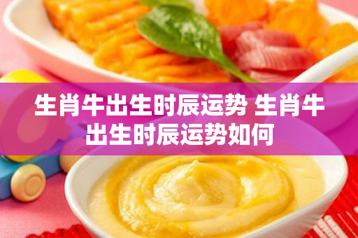 生肖牛出生时辰运势 生肖牛出生时辰运势如何