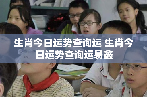 生肖今日运势查询运 生肖今日运势查询运易鑫