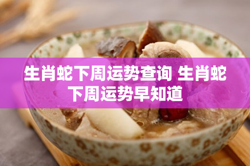 生肖蛇下周运势查询 生肖蛇下周运势早知道