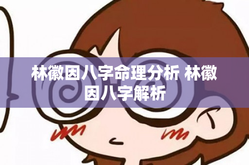 林徽因八字命理分析 林徽因八字解析